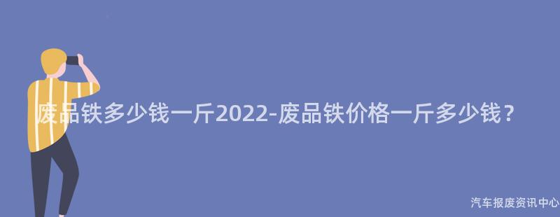 废品铁多少钱一斤2022-废品铁价格一斤多少钱？