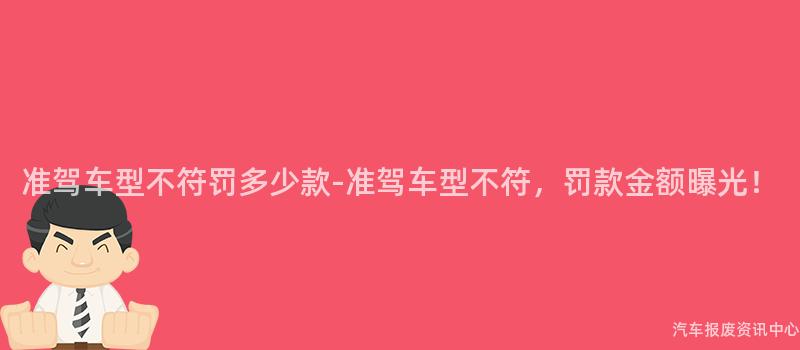 准驾车型不符罚多少款-准驾车型不符，罚款金额曝光！