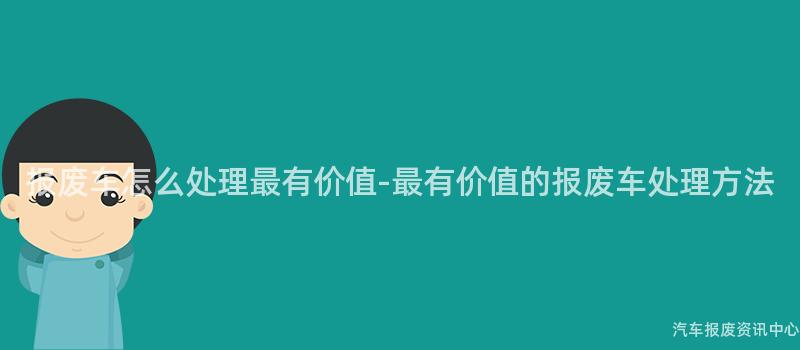 报废车怎么处理最有价值-最有价值的报废车处理方法