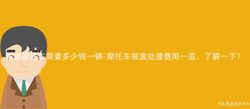 报废摩托车需要多少钱一辆-摩托车报废处理费用一览，了解一下！