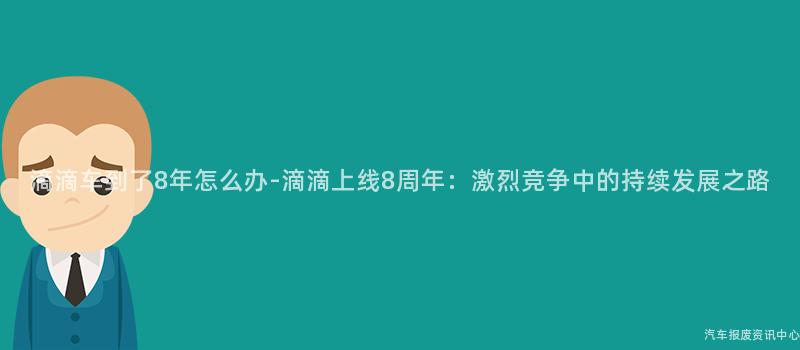 滴滴车到了8年怎么办-滴滴上线8周年：激烈竞争中的持续发展之路