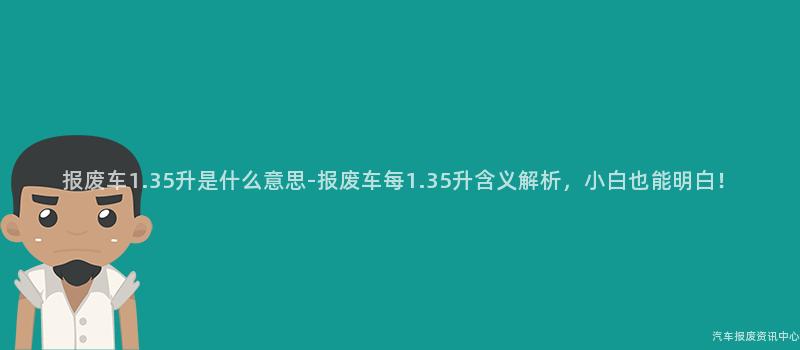 报废车1.35升是什么意思-报废车每1.35升含义解析，小白也能明白！