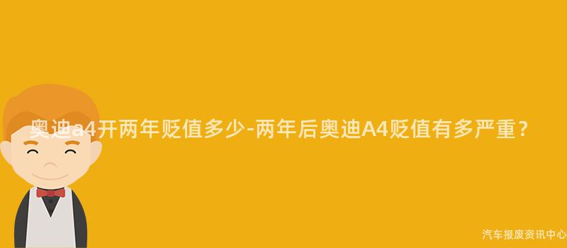 奥迪a4开两年贬值多少-两年后奥迪A4贬值有多严重？