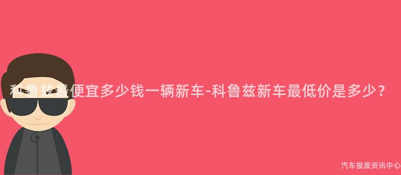 科鲁兹最便宜多少钱一辆新车-科鲁兹新车最低价是多少？
