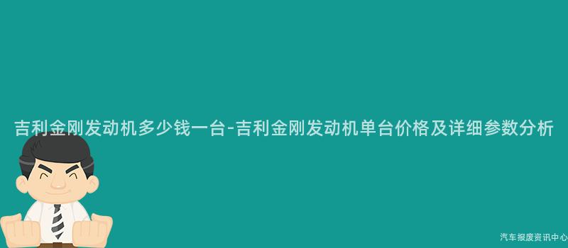 吉利金刚发动机多少钱一台-吉利金刚发动机单台价格及详细参数分析
