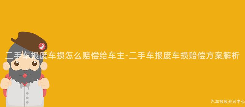 二手车报废车损怎么赔偿给车主-二手车报废车损赔偿方案解析