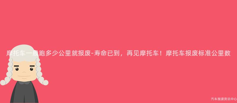 摩托车一般跑多少公里就报废-寿命已到，再见摩托车！摩托车报废标准公里数