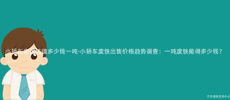 小轿车卖废铁值多少钱一吨-小轿车废铁出售价格趋势调查：一吨废铁能得多少钱？
