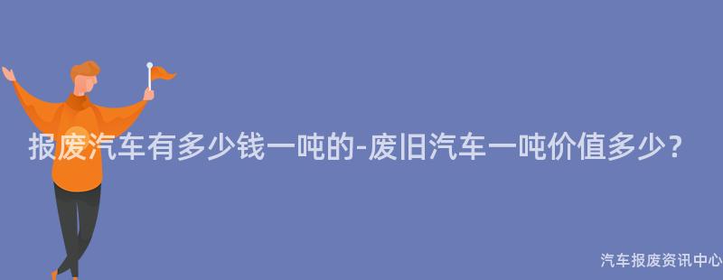报废汽车有多少钱一吨的-废旧汽车一吨价值多少？