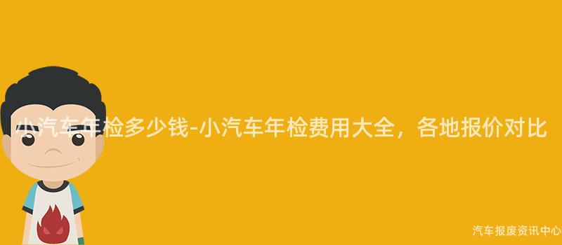 小汽车年检多少钱-小汽车年检费用大全，各地报价对比