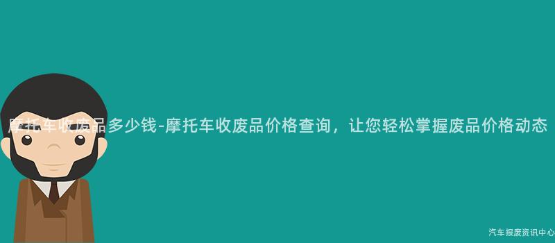 摩托车收废品多少钱-摩托车收废品价格查询，让您轻松掌握废品价格动态