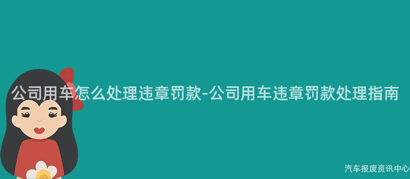 公司用车怎么处理违章罚款-公司用车违章罚款处理指南