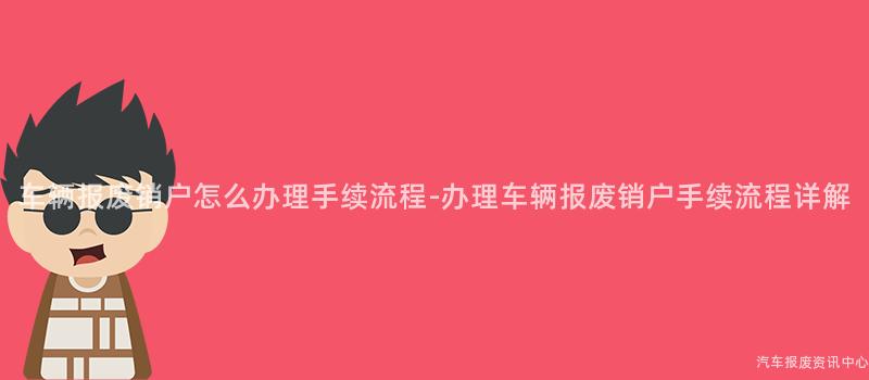 车辆报废销户怎么办理手续流程-办理车辆报废销户手续流程详解