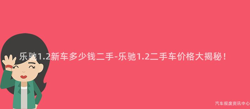 乐驰1.2新车多少钱二手-乐驰1.2二手车价格大揭秘！