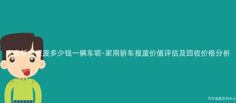 家庭轿车报废多少钱一辆车呢-家用轿车报废价值评估及回收价格分析
