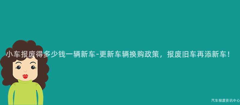 小车报废得多少钱一辆新车-更新车辆换购政策，报废旧车再添新车！