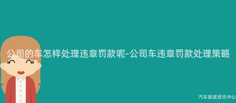 公司的车怎样处理违章罚款呢-公司车违章罚款处理策略