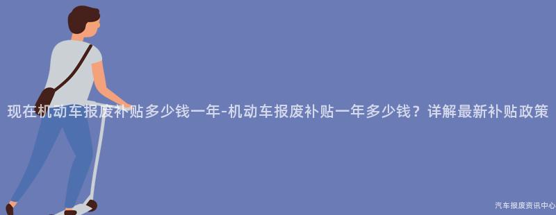 现在机动车报废补贴多少钱一年-机动车报废补贴一年多少钱？详解最新补贴政策