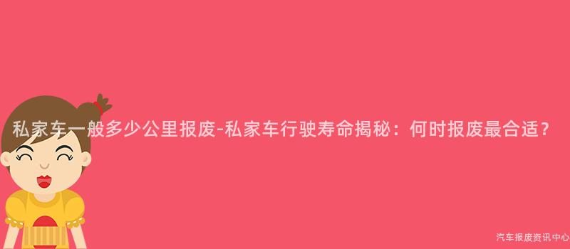 私家车一般多少公里报废-私家车行驶寿命揭秘：何时报废最合适？