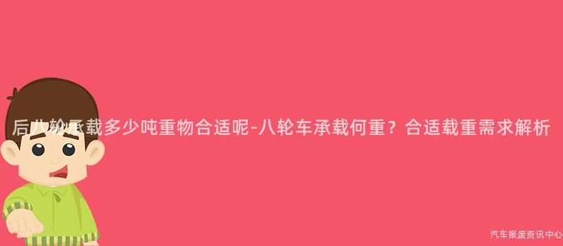 后八轮承载多少吨重物合适呢-八轮车承载何重？合适载重需求解析