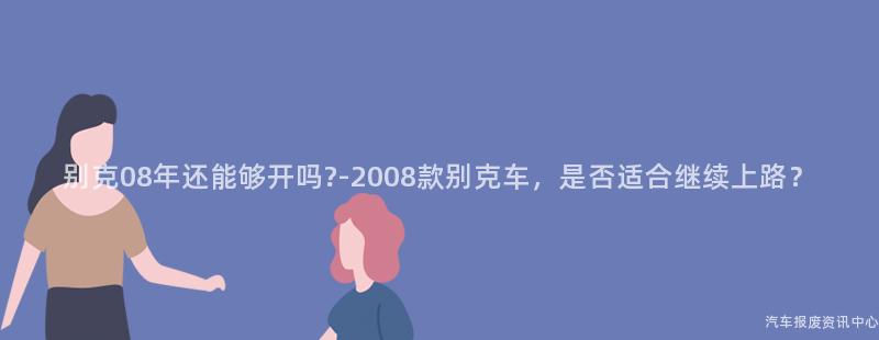 别克08年还能够开吗?-2008款别克车，是否适合继续上路？