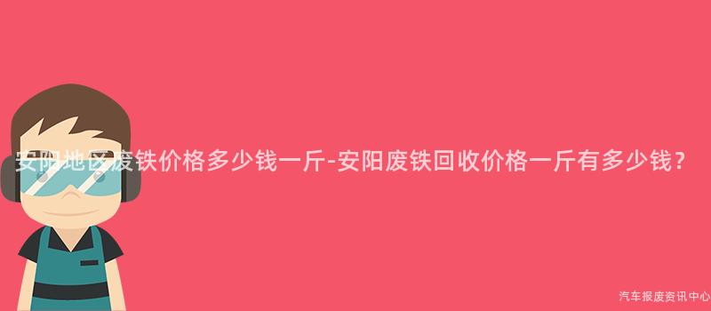 安阳地区废铁价格多少钱一斤-安阳废铁回收价格一斤有多少钱？