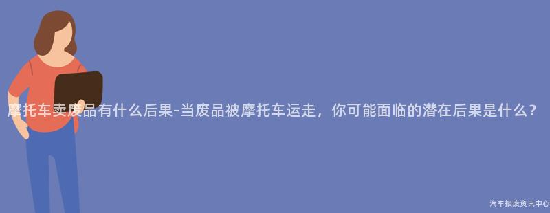 摩托车卖废品有什么后果-当废品被摩托车运走，你可能面临的潜在后果是什么？