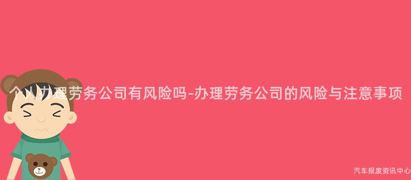 个人办理劳务公司有风险吗-办理劳务公司的风险与注意事项
