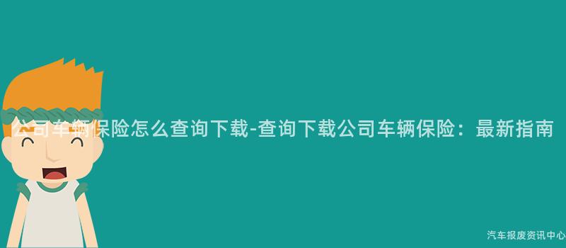 公司车辆保险怎么查询下载-查询下载公司车辆保险：最新指南