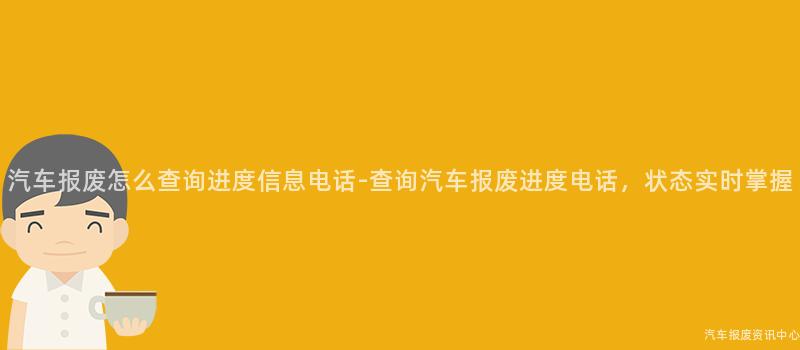 汽车报废怎么查询进度信息电话-查询汽车报废进度电话，状态实时掌握