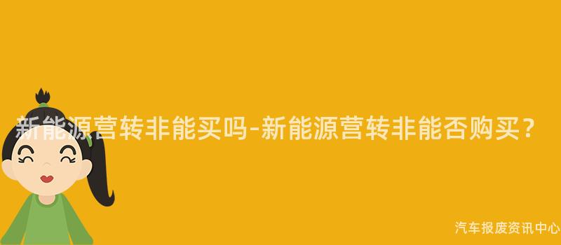 新能源营转非能买吗-新能源营转非能否购买？
