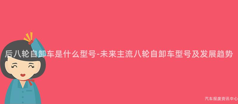 后八轮自卸车是什么型号-未来主流八轮自卸车型号及发展趋势