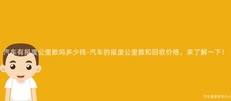 汽车有报废公里数吗多少钱-汽车的报废公里数和回收价格，来了解一下！