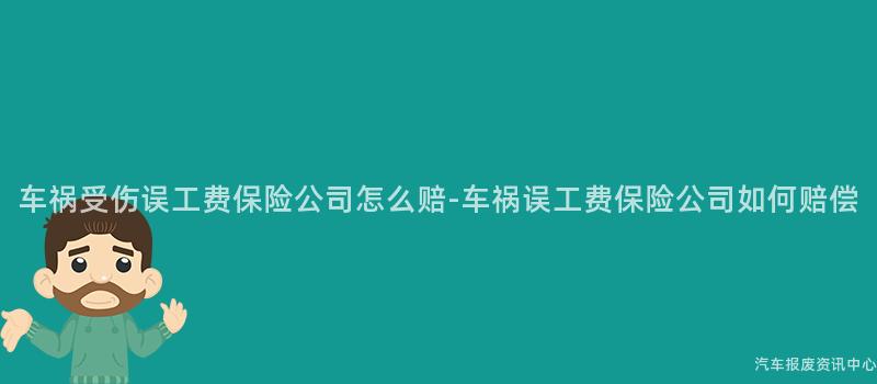 车祸受伤误工费保险公司怎么赔-车祸误工费保险公司如何赔偿