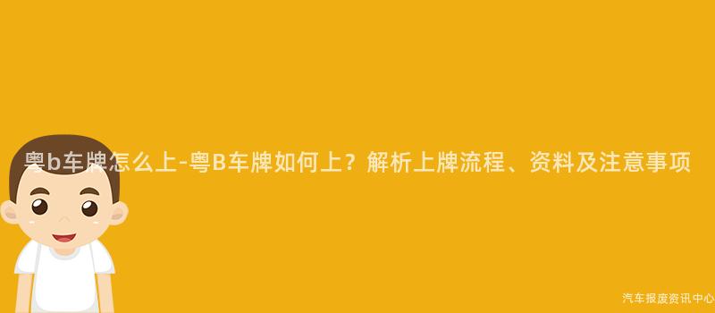 粤b车牌怎么上-粤B车牌如何上？解析上牌流程、资料及注意事项