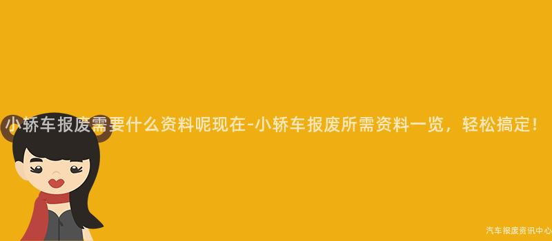 小轿车报废需要什么资料呢现在-小轿车报废所需资料一览，轻松搞定！