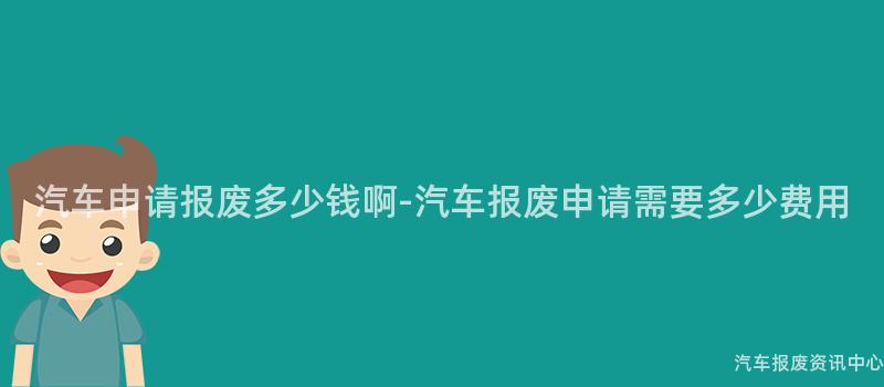 汽车申请报废多少钱啊-汽车报废申请需要多少费用