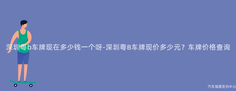 深圳粤b车牌现在多少钱一个呀-深圳粤B车牌现价多少元？车牌价格查询