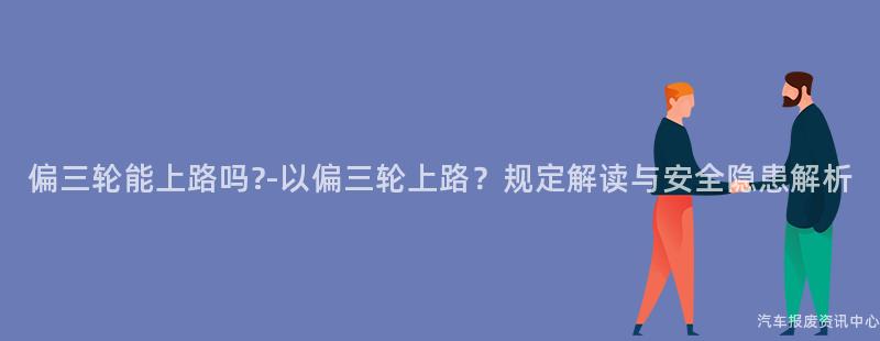 偏三轮能上路吗?-以偏三轮上路？规定解读与安全隐患解析