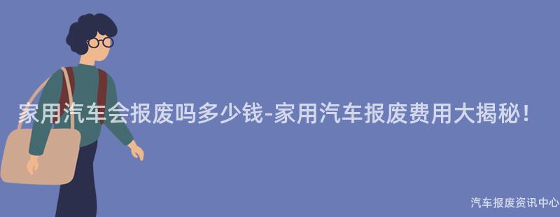 家用汽车会报废吗多少钱-家用汽车报废费用大揭秘！