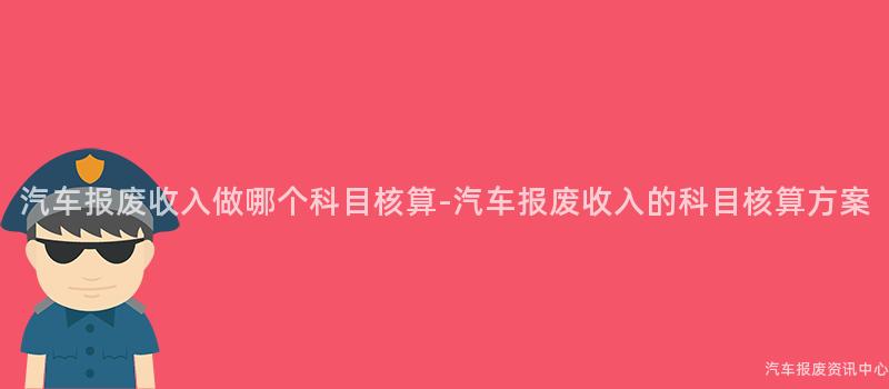 汽车报废收入做哪个科目核算-汽车报废收入的科目核算方案