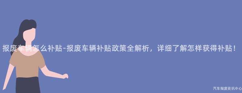报废车辆怎么补贴-报废车辆补贴政策全解析，详细了解怎样获得补贴！