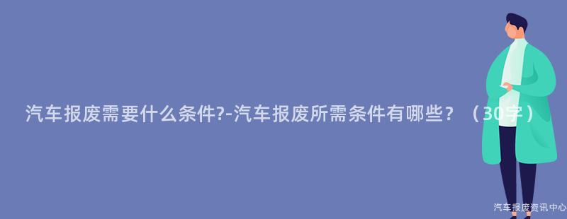 汽车报废需要什么条件?-汽车报废所需条件有哪些？（30字）