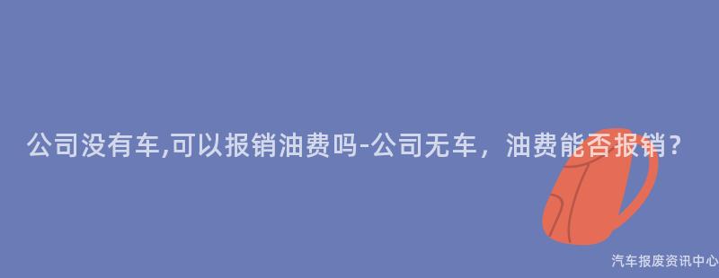 公司没有车,可以报销油费吗-公司无车，油费能否报销？
