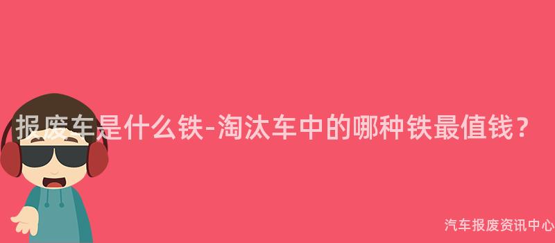 报废车是什么铁-淘汰车中的哪种铁最值钱？