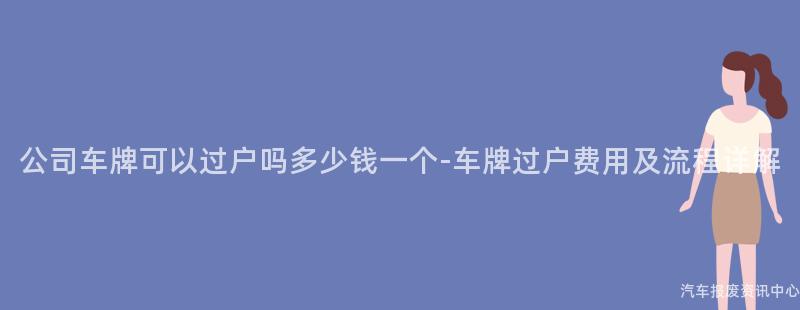 公司车牌可以过户吗多少钱一个-车牌过户费用及流程详解
