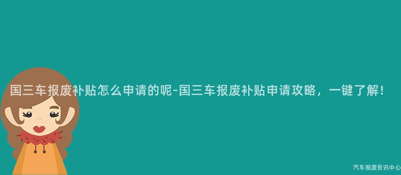 国三车报废补贴怎么申请的呢-国三车报废补贴申请攻略，一键了解！