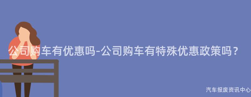公司购车有优惠吗-公司购车有特殊优惠政策吗？