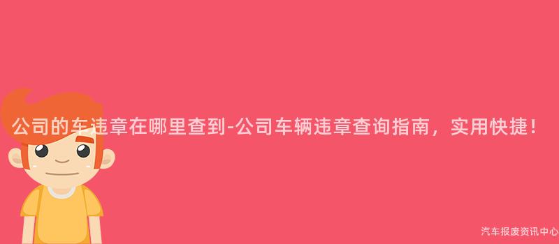 公司的车违章在哪里查到-公司车辆违章查询指南，实用快捷！