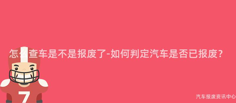 怎么查车是不是报废了-如何判定汽车是否已报废？